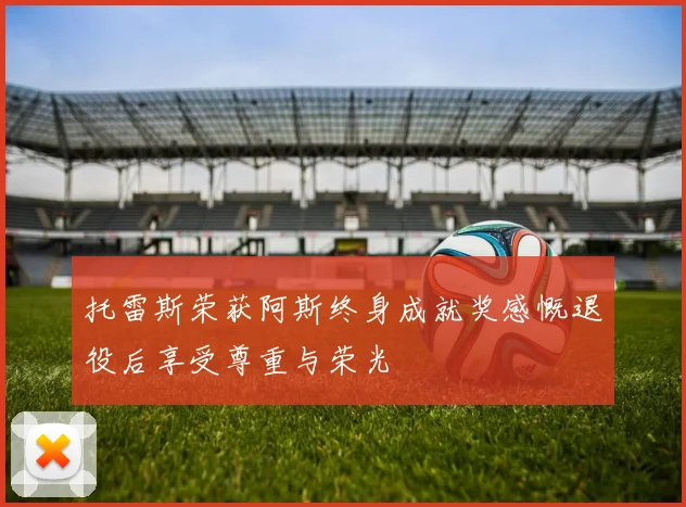 托雷斯荣获阿斯终身成就奖感慨退役后享受尊重与荣光