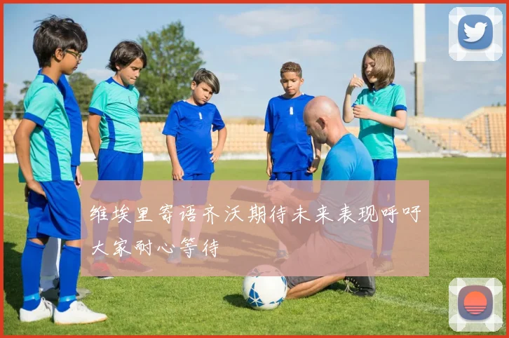 维埃里寄语齐沃期待未来表现呼吁大家耐心等待