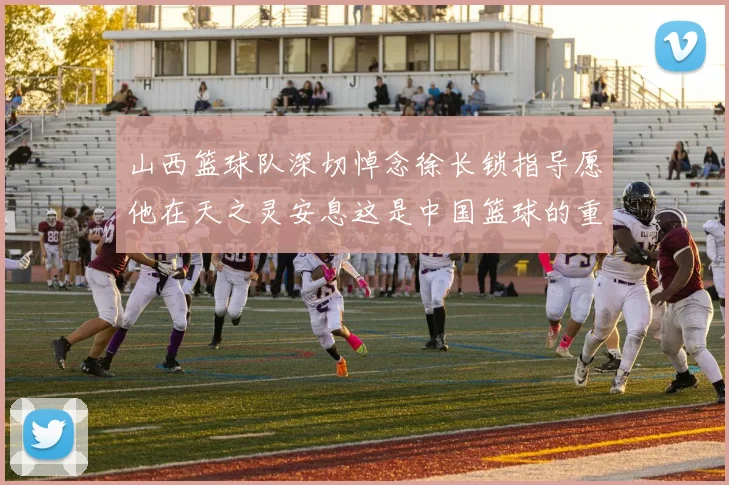 山西篮球队深切悼念徐长锁指导愿他在天之灵安息这是中国篮球的重大损失