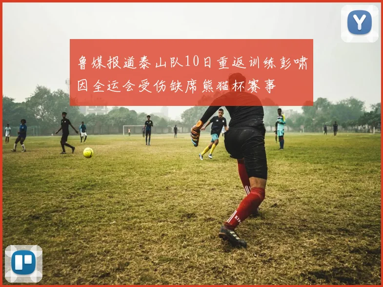 鲁媒报道泰山队10日重返训练彭啸因全运会受伤缺席熊猫杯赛事