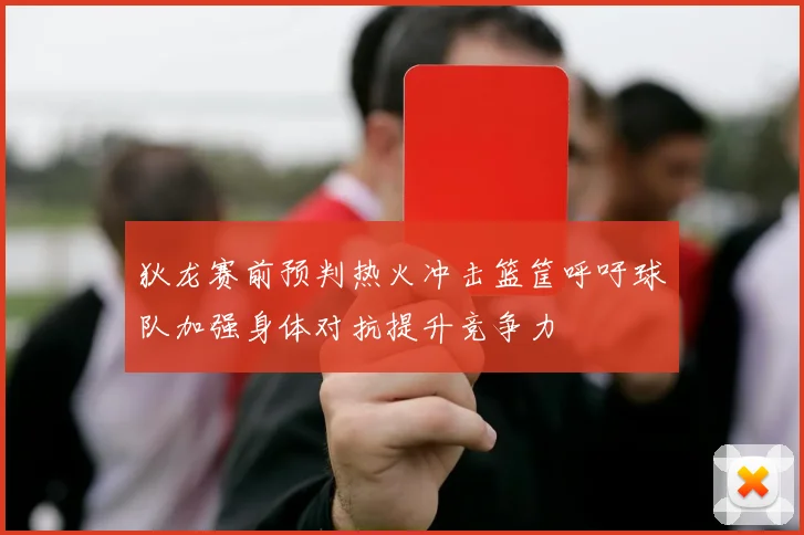 狄龙赛前预判热火冲击篮筐呼吁球队加强身体对抗提升竞争力