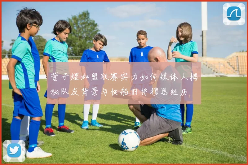 管子煜加盟联赛实力如何媒体人揭秘队友背景与快船旧将穆恩经历