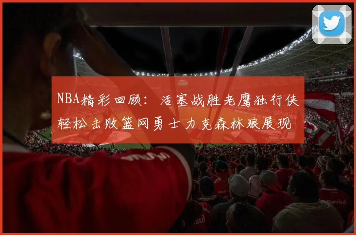 NBA精彩回顾：活塞战胜老鹰独行侠轻松击败篮网勇士力克森林狼展现强劲实力