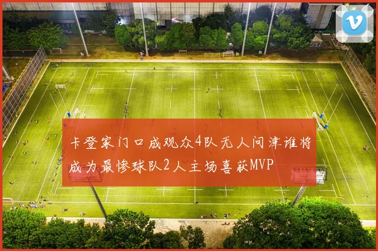卡登家门口成观众4队无人问津谁将成为最惨球队2人主场喜获MVP