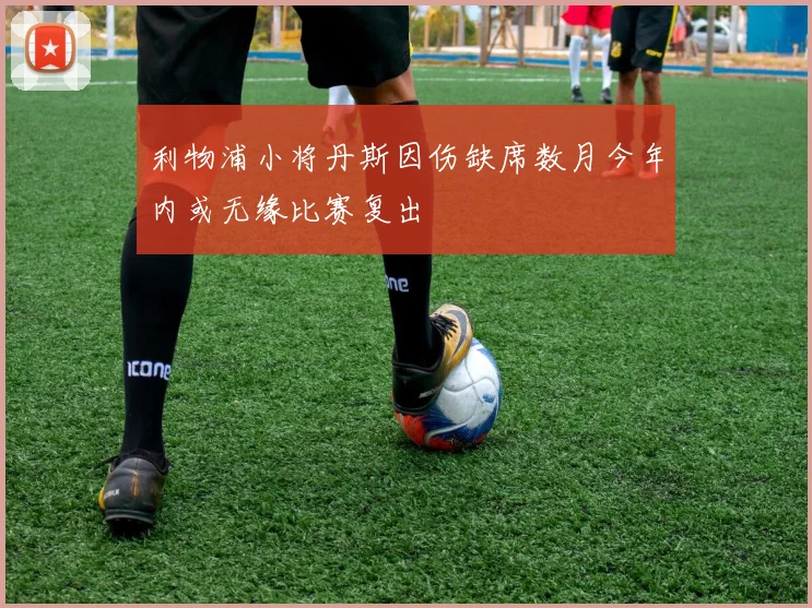 利物浦小将丹斯因伤缺席数月今年内或无缘比赛复出