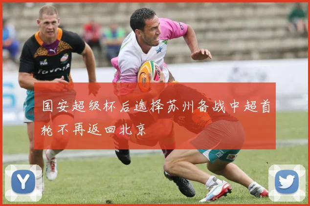 国安超级杯后选择苏州备战中超首轮不再返回北京