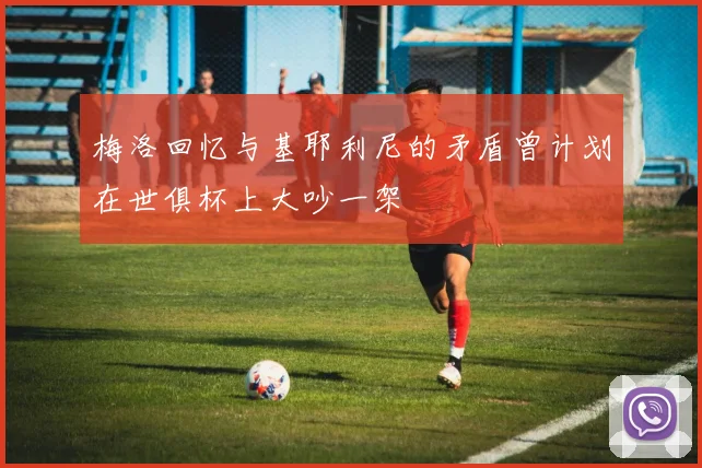 梅洛回忆与基耶利尼的矛盾曾计划在世俱杯上大吵一架