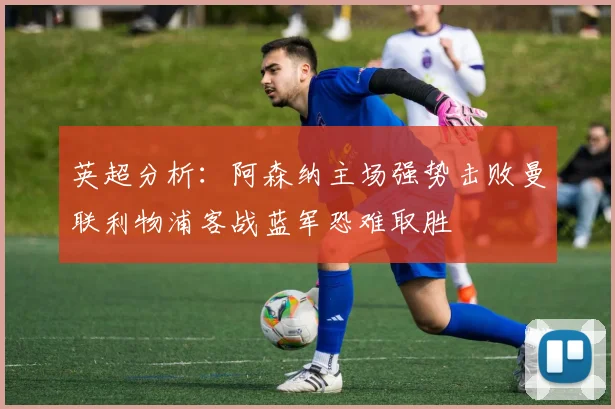 英超分析：阿森纳主场强势击败曼联利物浦客战蓝军恐难取胜