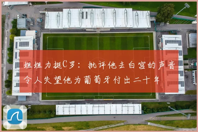 姐姐力挺C罗：批评他去白宫的声音令人失望他为葡萄牙付出二十年