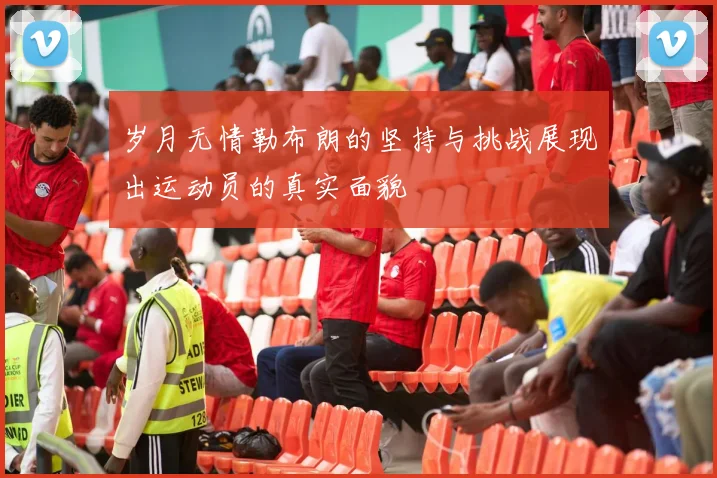 岁月无情勒布朗的坚持与挑战展现出运动员的真实面貌