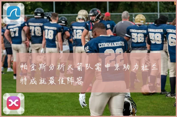 帕金斯分析火箭队需申京助力杜兰特成就最佳阵容