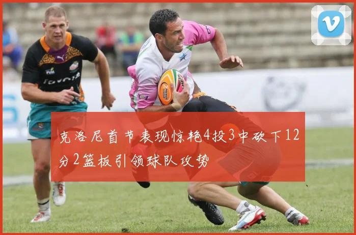 克洛尼首节表现惊艳4投3中砍下12分2篮板引领球队攻势