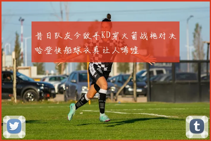昔日队友今敌手KD穿火箭战袍对决哈登快船球衣真让人唏嘘