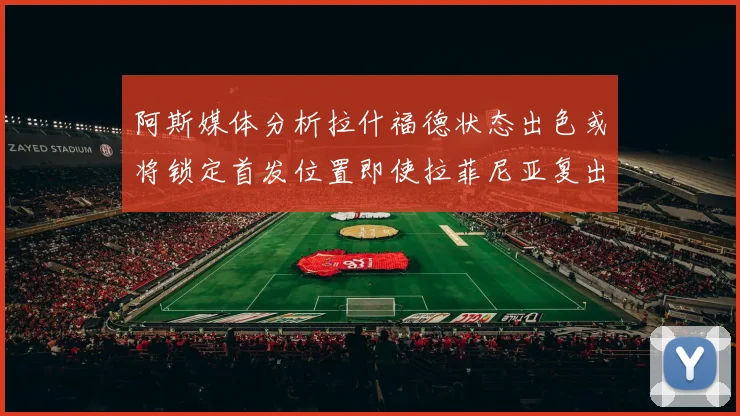 阿斯媒体分析拉什福德状态出色或将锁定首发位置即使拉菲尼亚复出