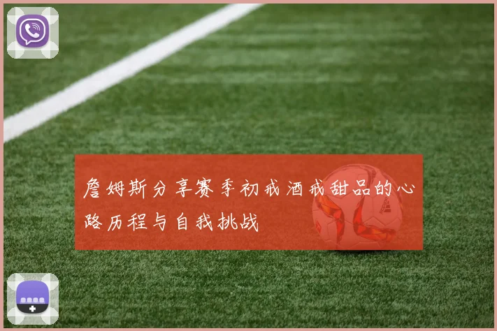 詹姆斯分享赛季初戒酒戒甜品的心路历程与自我挑战