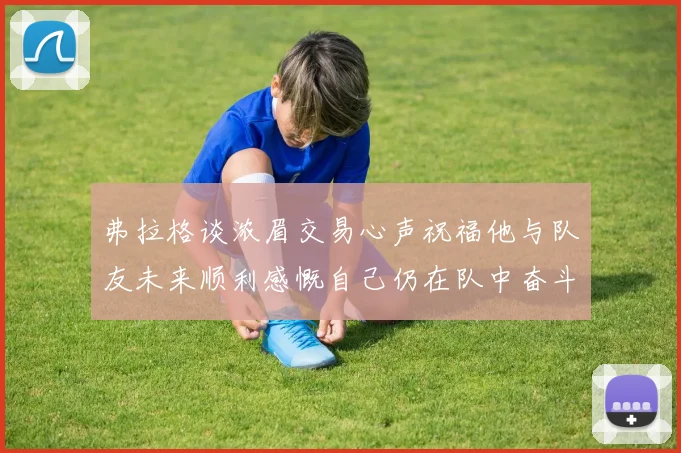 弗拉格谈浓眉交易心声祝福他与队友未来顺利感慨自己仍在队中奋斗