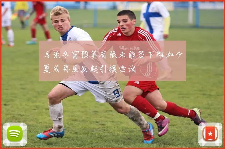 马竞冬窗预算有限未能签下维加今夏或再度发起引援尝试