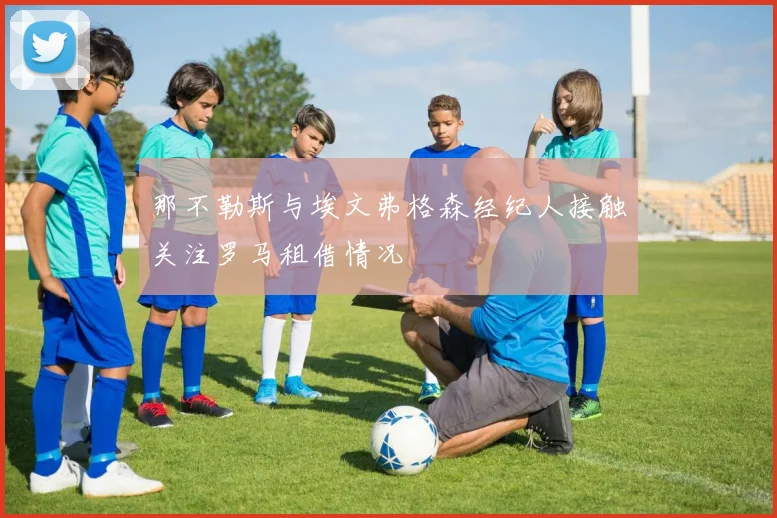 那不勒斯与埃文弗格森经纪人接触关注罗马租借情况