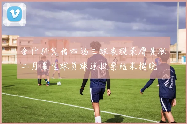 舍什科凭借四场三球表现荣膺曼联二月最佳球员球迷投票结果揭晓