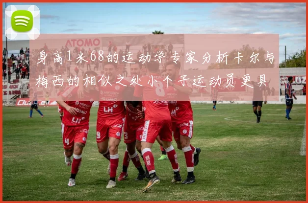 身高1米68的运动学专家分析卡尔与梅西的相似之处小个子运动员更具灵活性与敏捷性