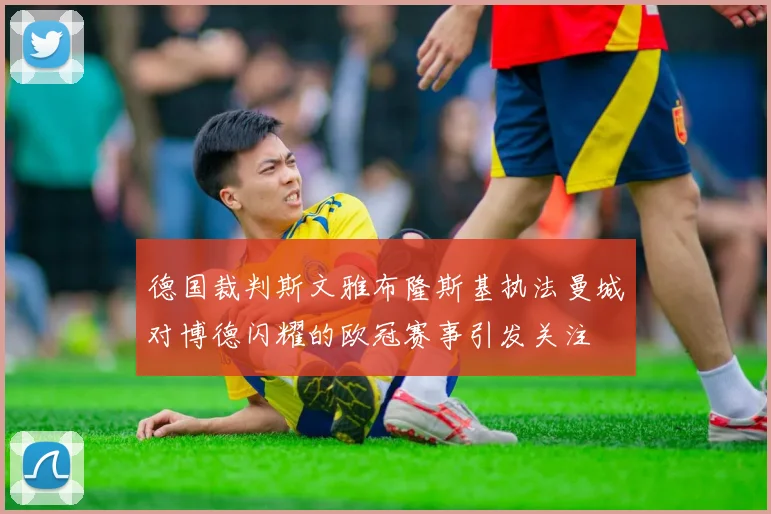 德国裁判斯文雅布隆斯基执法曼城对博德闪耀的欧冠赛事引发关注