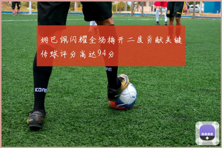 姆巴佩闪耀全场梅开二度贡献关键传球评分高达94分