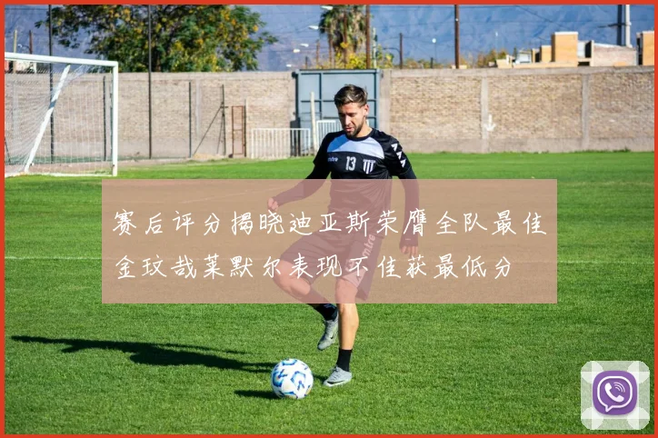 赛后评分揭晓迪亚斯荣膺全队最佳金玟哉莱默尔表现不佳获最低分