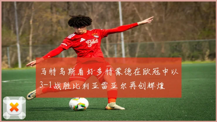 马特乌斯看好多特蒙德在欧冠中以3-1战胜比利亚雷亚尔再创辉煌