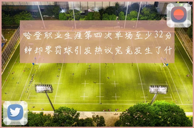 哈登职业生涯第四次单场至少32分钟却零罚球引发热议究竟发生了什么