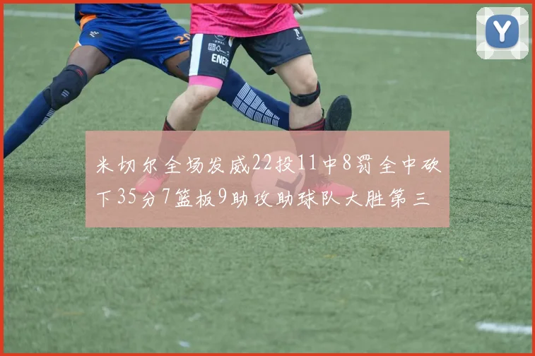 米切尔全场发威22投11中8罚全中砍下35分7篮板9助攻助球队大胜第三节独得20分