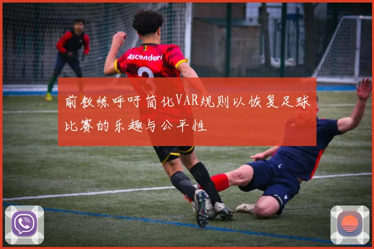 前教练呼吁简化VAR规则以恢复足球比赛的乐趣与公平性