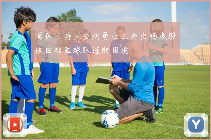 湾区主持人分析勇士三老出场表现依旧难阻球队连败困境