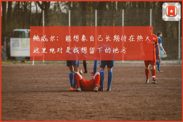 鲍威尔：能想象自己长期待在热火这里绝对是我想留下的地方
