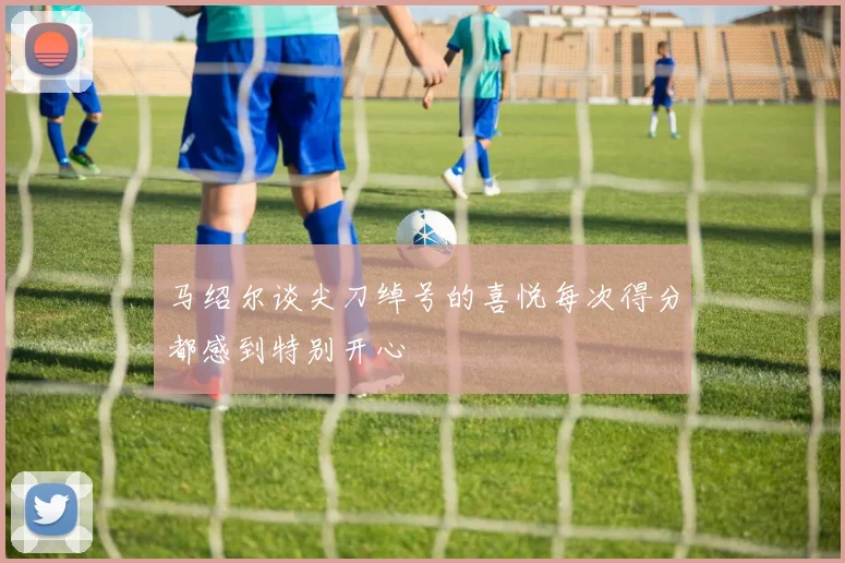 马绍尔谈尖刀绰号的喜悦每次得分都感到特别开心