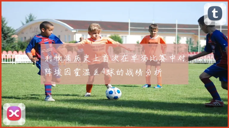 利物浦历史上首次在单场比赛中对阵埃因霍温丢4球的战绩分析