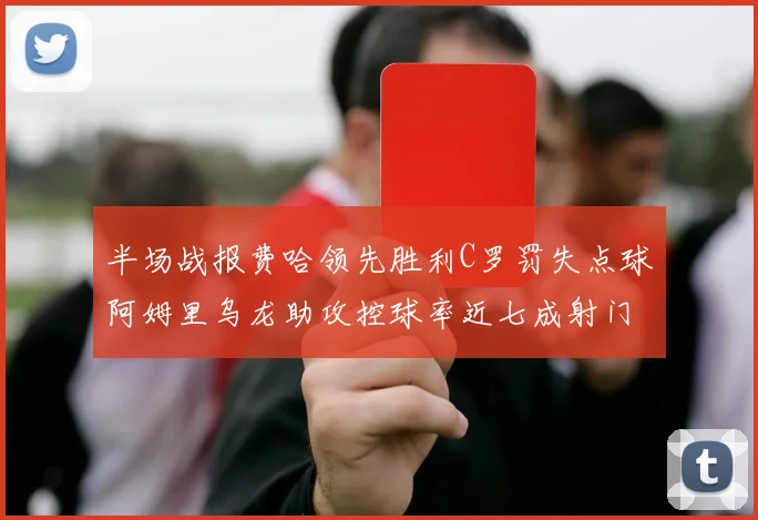 半场战报费哈领先胜利C罗罚失点球阿姆里乌龙助攻控球率近七成射门未果