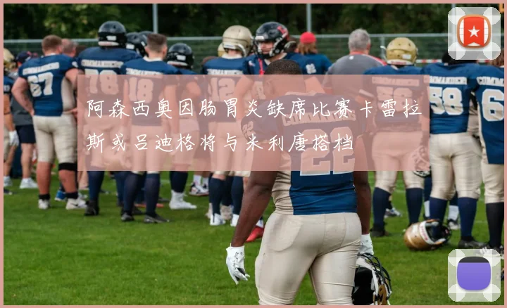 阿森西奥因肠胃炎缺席比赛卡雷拉斯或吕迪格将与米利唐搭档