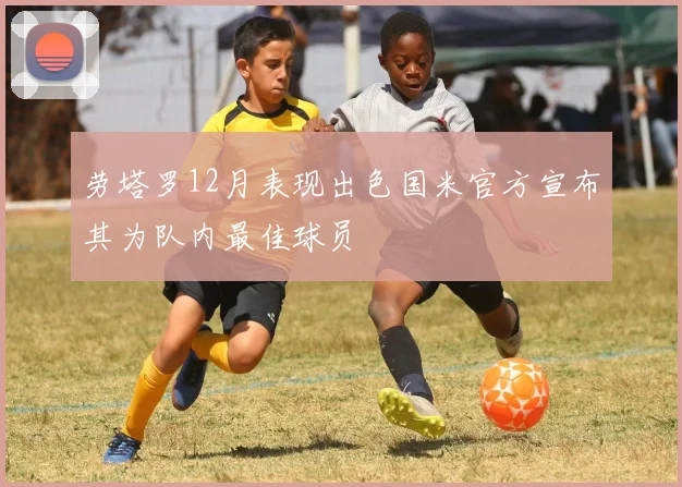 劳塔罗12月表现出色国米官方宣布其为队内最佳球员