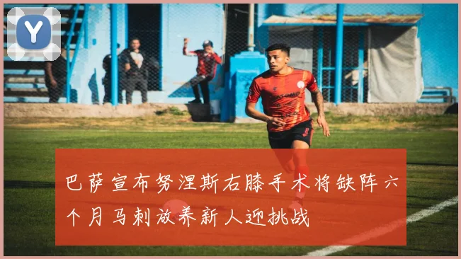 巴萨宣布努涅斯右膝手术将缺阵六个月马刺放养新人迎挑战