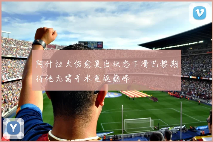 阿什拉夫伤愈复出状态下滑巴黎期待他无需手术重返巅峰