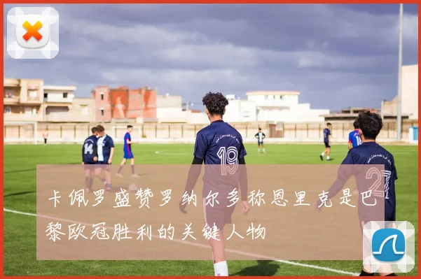 卡佩罗盛赞罗纳尔多称恩里克是巴黎欧冠胜利的关键人物