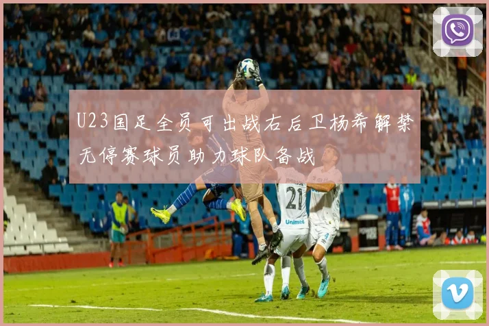 U23国足全员可出战右后卫杨希解禁无停赛球员助力球队备战