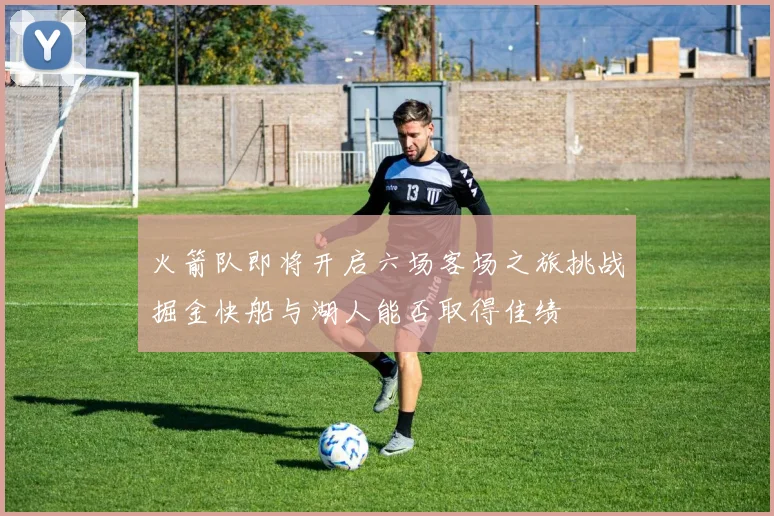 火箭队即将开启六场客场之旅挑战掘金快船与湖人能否取得佳绩