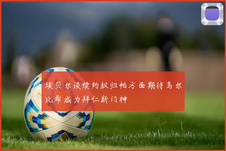 埃贝尔谈续约权归帕方面期待乌尔比希成为拜仁新门神