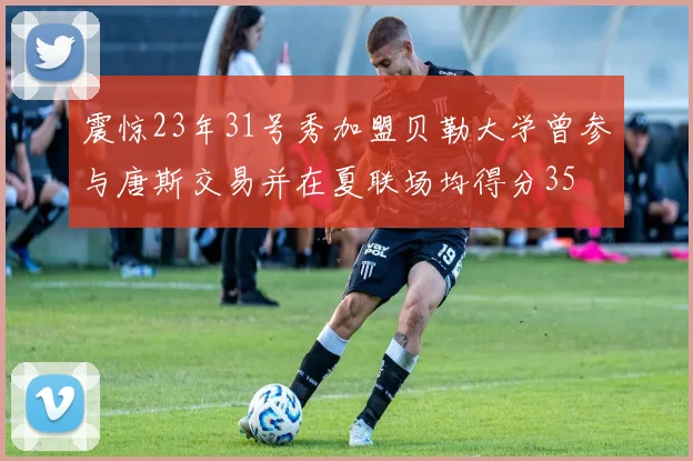 震惊23年31号秀加盟贝勒大学曾参与唐斯交易并在夏联场均得分35