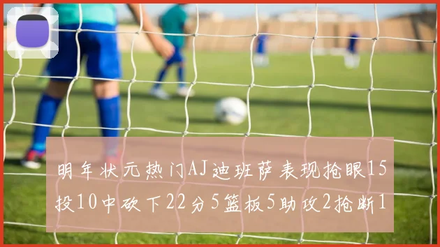 明年状元热门AJ迪班萨表现抢眼15投10中砍下22分5篮板5助攻2抢断1盖帽