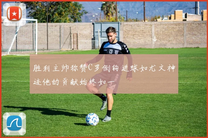 胜利主帅称赞C罗倒钩进球如尤文神迹他的贡献始终如一