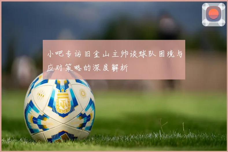 小吧专访旧金山主帅谈球队困境与应对策略的深度解析