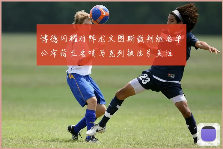 博德闪耀对阵尤文图斯裁判组名单公布荷兰名哨马克列执法引关注