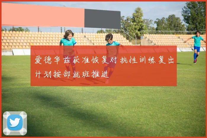 爱德华兹获准恢复对抗性训练复出计划按部就班推进